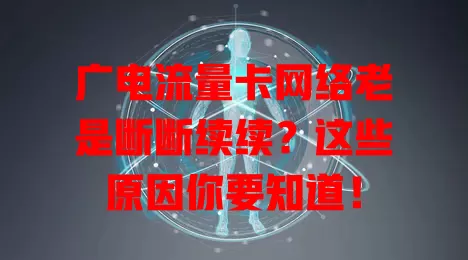 广电流量卡网络老是断断续续？这些原因你要知道！