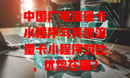 中国广电流量卡小程序与其他流量卡小程序对比，优势在哪？