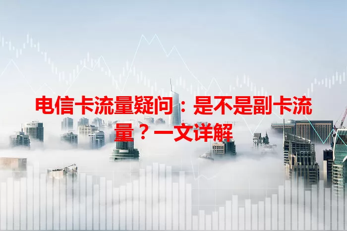 电信卡流量疑问：是不是副卡流量？一文详解