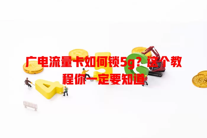 广电流量卡如何锁5g？这个教程你一定要知道