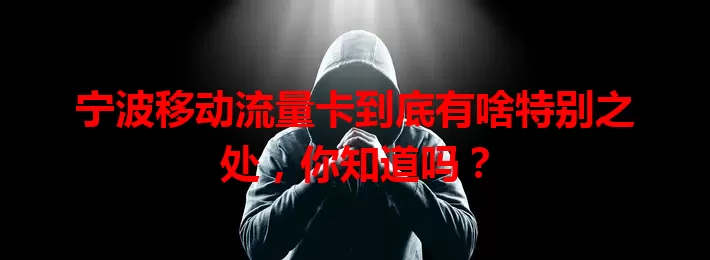 宁波移动流量卡到底有啥特别之处，你知道吗？