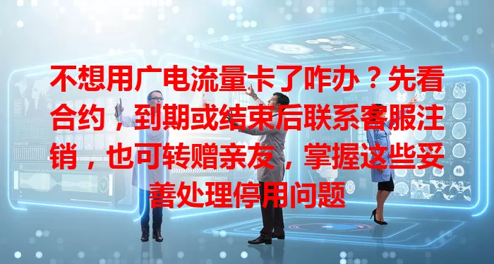 不想用广电流量卡了咋办？先看合约，到期或结束后联系客服注销，也可转赠亲友，掌握这些妥善处理停用问题