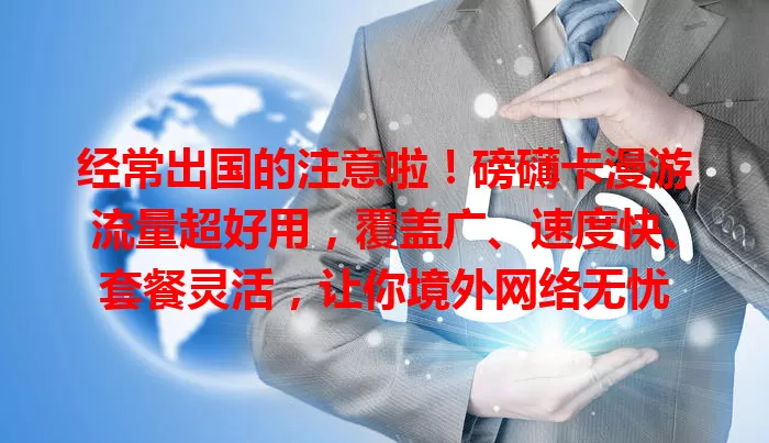 经常出国的注意啦！磅礴卡漫游流量超好用，覆盖广、速度快、套餐灵活，让你境外网络无忧