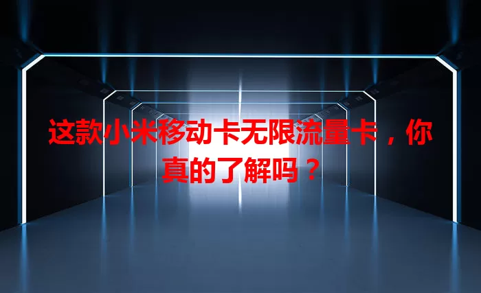 这款小米移动卡无限流量卡，你真的了解吗？