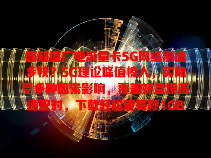 想知道广电流量卡5G网络测速多快？5G理论峰值惊人，实际受多种因素影响，覆盖好且设备适配时，下载轻松破每秒1GB，未来优势更凸显