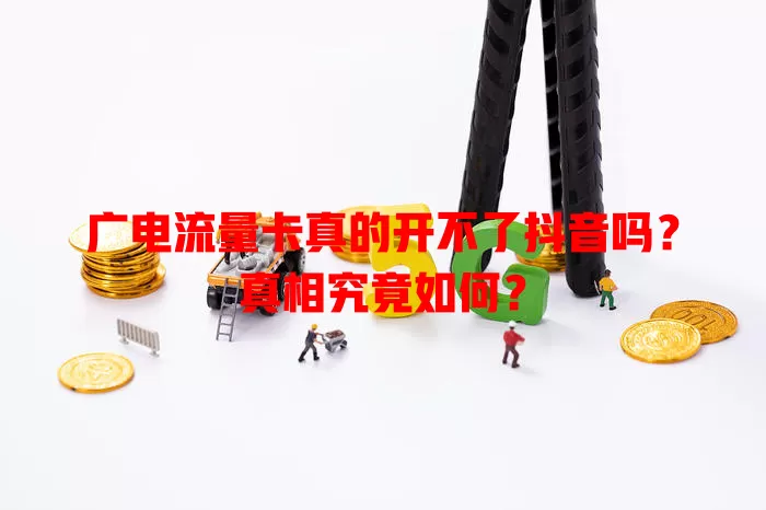 广电流量卡真的开不了抖音吗？真相究竟如何？