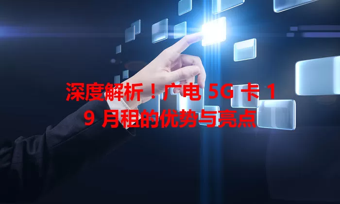 深度解析！广电 5G 卡 19 月租的优势与亮点