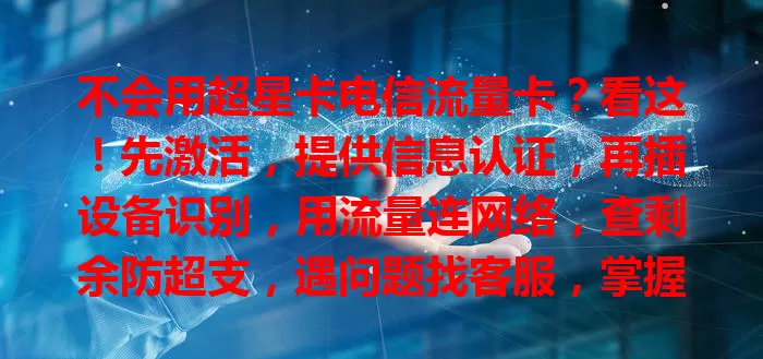 不会用超星卡电信流量卡？看这！先激活，提供信息认证，再插设备识别，用流量连网络，查剩余防超支，遇问题找客服，掌握用法享便利
