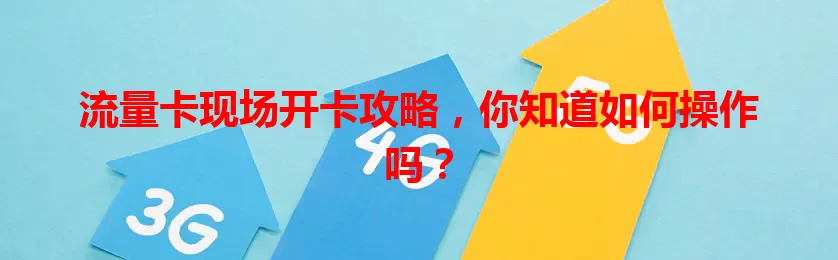 流量卡现场开卡攻略，你知道如何操作吗？