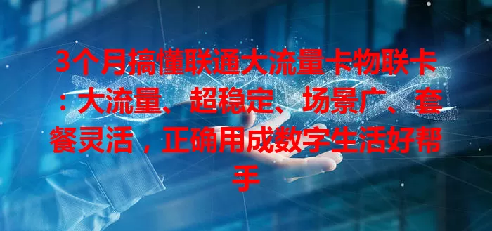 3个月搞懂联通大流量卡物联卡：大流量、超稳定、场景广、套餐灵活，正确用成数字生活好帮手