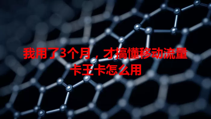 我用了3个月，才搞懂移动流量卡王卡怎么用