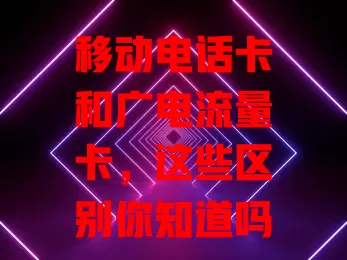 移动电话卡和广电流量卡，这些区别你知道吗？