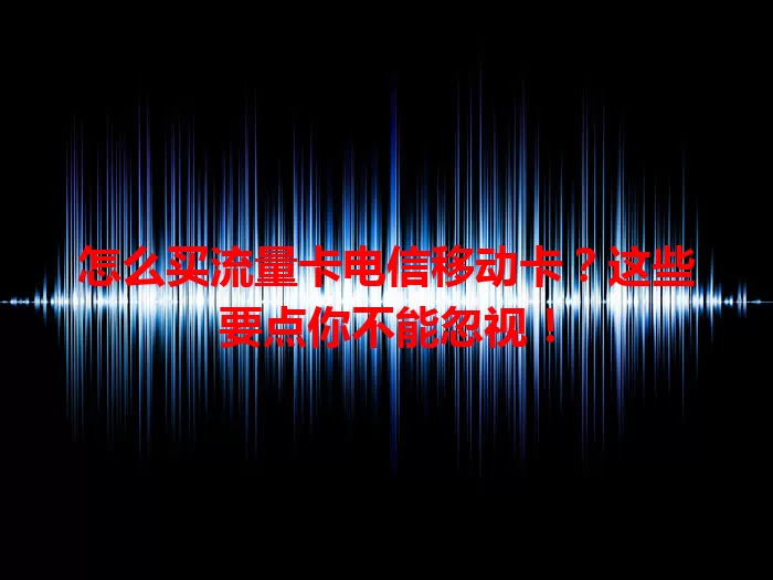 怎么买流量卡电信移动卡？这些要点你不能忽视！