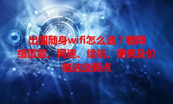 出国随身wifi怎么选？看网络覆盖、网速、续航、便携及价格这些要点