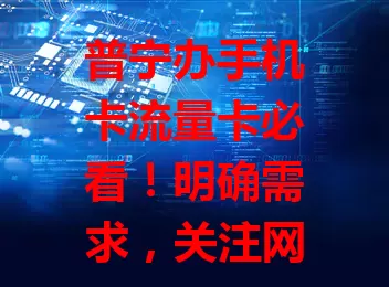 普宁办手机卡流量卡必看！明确需求，关注网络、套餐、费用及服务，多因素综合谨慎选，让通讯上网更顺畅