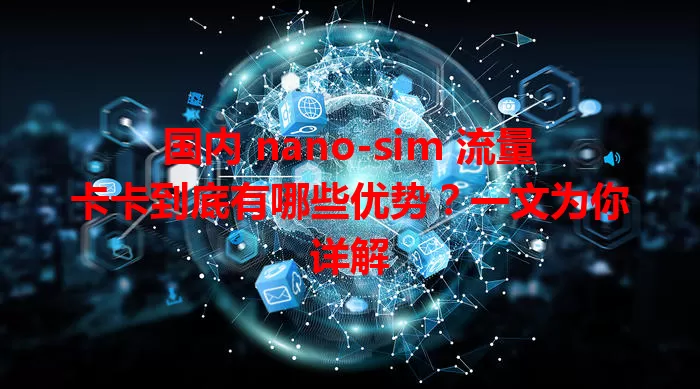 国内 nano-sim 流量卡卡到底有哪些优势？一文为你详解