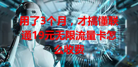 用了3个月，才搞懂联通19元无限流量卡怎么收费