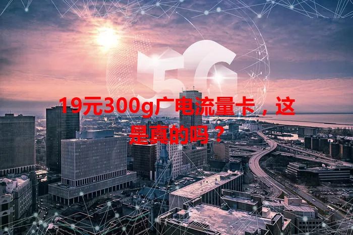 19元300g广电流量卡，这是真的吗？