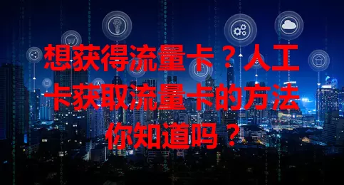 想获得流量卡？人工卡获取流量卡的方法你知道吗？