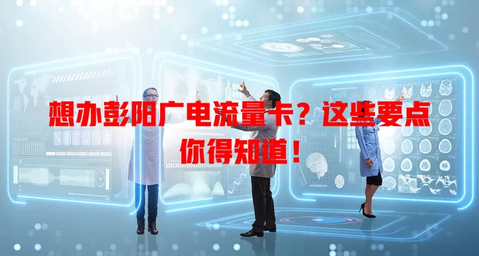 想办彭阳广电流量卡？这些要点你得知道！