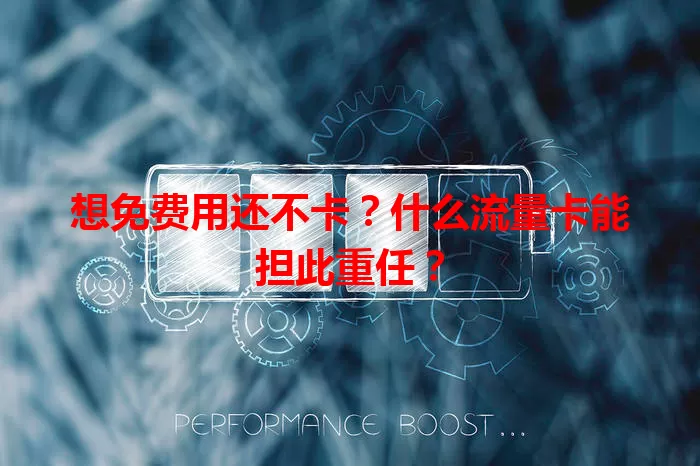 想免费用还不卡？什么流量卡能担此重任？