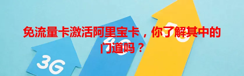 免流量卡激活阿里宝卡，你了解其中的门道吗？