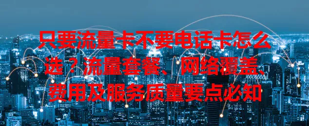 只要流量卡不要电话卡怎么选？流量套餐、网络覆盖、费用及服务质量要点必知