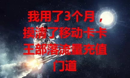 我用了3个月，摸清了移动卡卡王部落流量充值门道