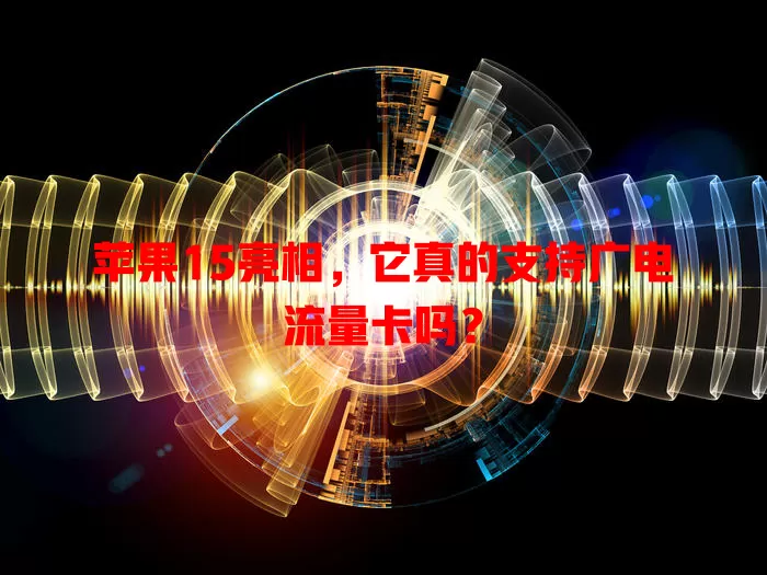 苹果15亮相，它真的支持广电流量卡吗？