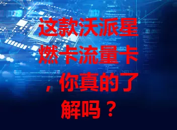 这款沃派星燃卡流量卡，你真的了解吗？