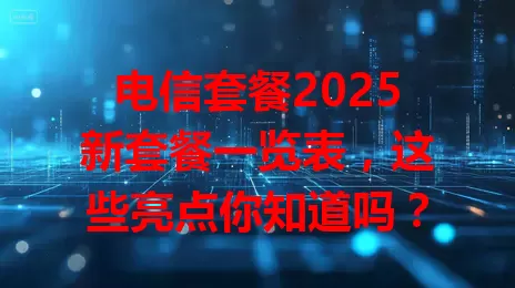 电信套餐2025新套餐一览表，这些亮点你知道吗？