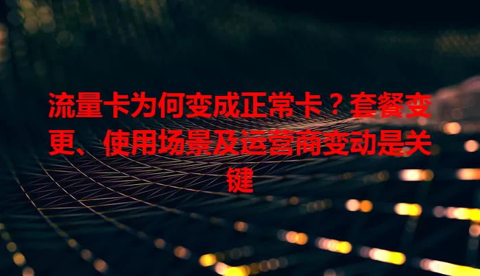 流量卡为何变成正常卡？套餐变更、使用场景及运营商变动是关键