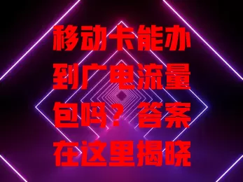 移动卡能办到广电流量包吗？答案在这里揭晓