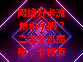 网络好卡流量也卡吗？二者关系揭秘，卡顿原因及判断方法全知道