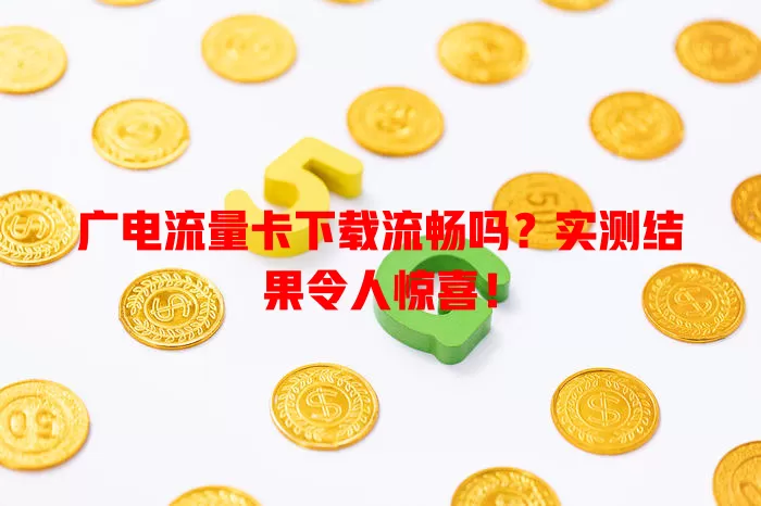 广电流量卡下载流畅吗？实测结果令人惊喜！