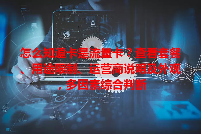 怎么知道卡是流量卡？查看套餐、用途限制、运营商说明及外观，多因素综合判断