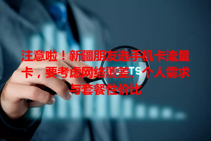 注意啦！新疆朋友选手机卡流量卡，要考虑网络覆盖、个人需求与套餐性价比