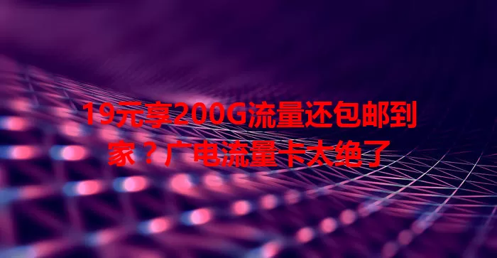 19元享200G流量还包邮到家？广电流量卡太绝了