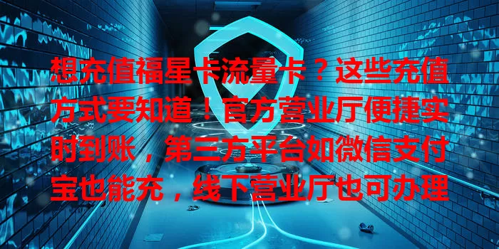 想充值福星卡流量卡？这些充值方式要知道！官方营业厅便捷实时到账，第三方平台如微信支付宝也能充，线下营业厅也可办理，核对信息防异常，掌握方法网络更畅快