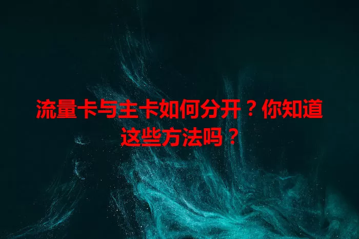 流量卡与主卡如何分开？你知道这些方法吗？
