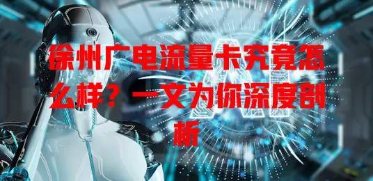 徐州广电流量卡究竟怎么样？一文为你深度剖析