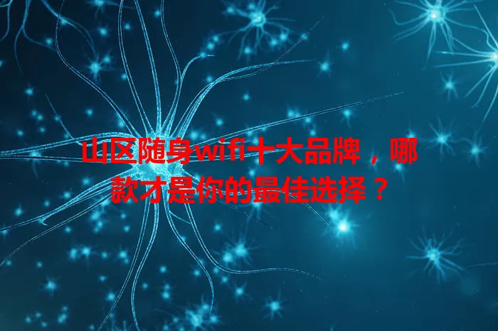 山区随身wifi十大品牌，哪款才是你的最佳选择？