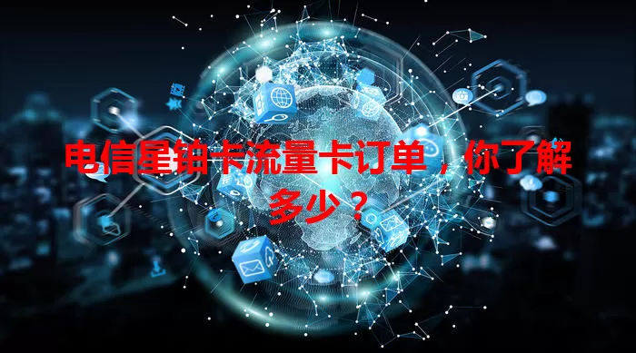 电信星铂卡流量卡订单，你了解多少？