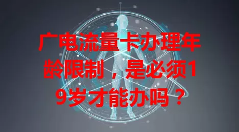 广电流量卡办理年龄限制，是必须19岁才能办吗？