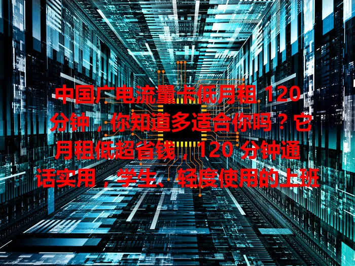 中国广电流量卡低月租 120 分钟，你知道多适合你吗？它月租低超省钱，120 分钟通话实用，学生、轻度使用的上班族都合适，性价比超高，能带来便捷经济的通信体验，快来了解！