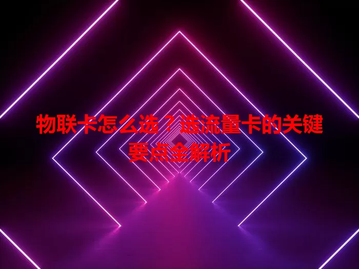 物联卡怎么选？选流量卡的关键要点全解析