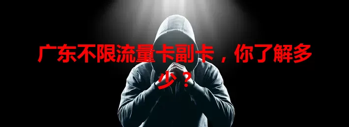 广东不限流量卡副卡，你了解多少？