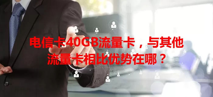 电信卡40GB流量卡，与其他流量卡相比优势在哪？