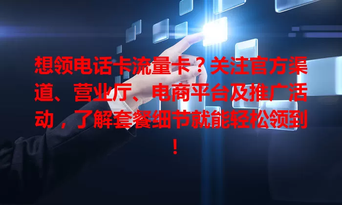 想领电话卡流量卡？关注官方渠道、营业厅、电商平台及推广活动，了解套餐细节就能轻松领到！