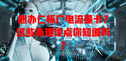 想办仁怀广电流量卡？这些办理地点你知道吗？
